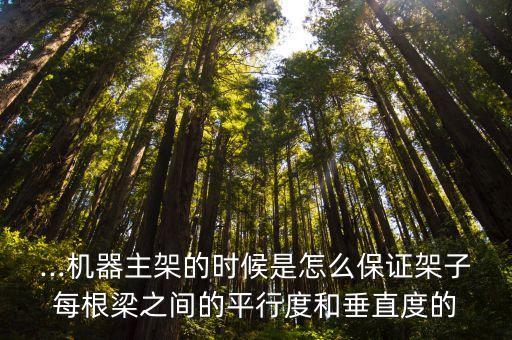 ...機器主架的時候是怎么保證架子每根梁之間的平行度和垂直度的