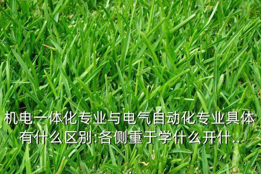 機(jī)電一體化專業(yè)與電氣自動(dòng)化專業(yè)具體有什么區(qū)別:各側(cè)重于學(xué)什么開什...