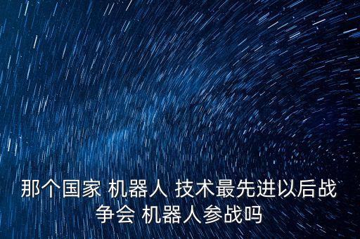那個(gè)國(guó)家 機(jī)器人 技術(shù)最先進(jìn)以后戰(zhàn)爭(zhēng)會(huì) 機(jī)器人參戰(zhàn)嗎