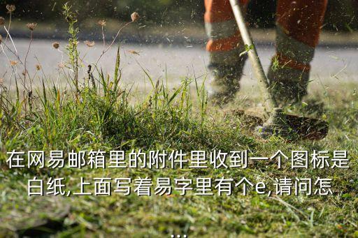 在網(wǎng)易郵箱里的附件里收到一個圖標(biāo)是白紙,上面寫著易字里有個e,請問怎...