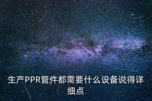 生產(chǎn)PPR管件都需要什么設(shè)備說得詳細(xì)點(diǎn)