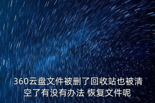  360云盤文件被刪了回收站也被清空了有沒有辦法 恢復文件呢
