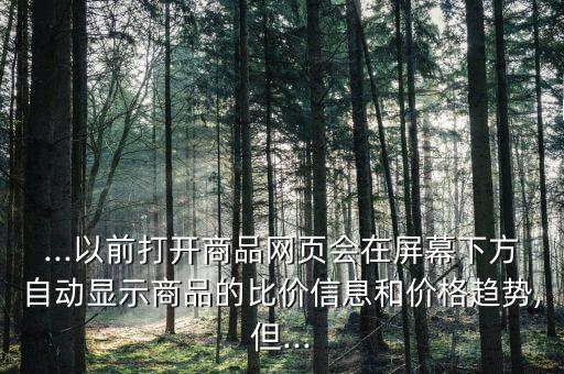 ...以前打開(kāi)商品網(wǎng)頁(yè)會(huì)在屏幕下方自動(dòng)顯示商品的比價(jià)信息和價(jià)格趨勢(shì),但...