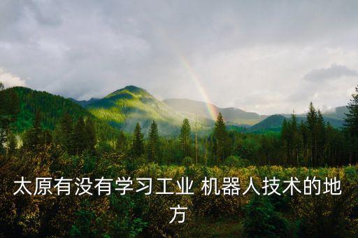 太原有沒有學習工業(yè) 機器人技術(shù)的地方