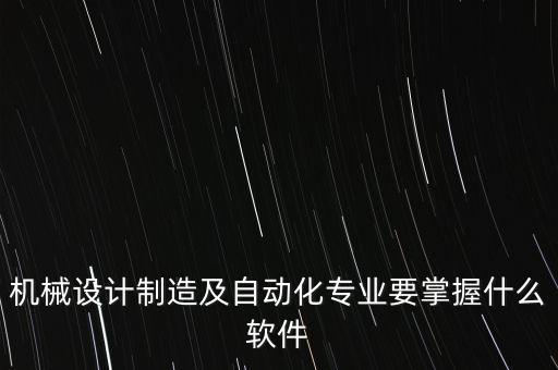 機(jī)械設(shè)計制造及自動化專業(yè)要掌握什么軟件