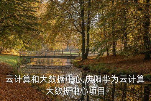 華為云計算和大數據中心,慶陽華為云計算大數據中心項目