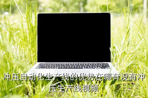沖壓自動化生產(chǎn)線的優(yōu)勢在哪有沒有沖壓生產(chǎn)線視頻