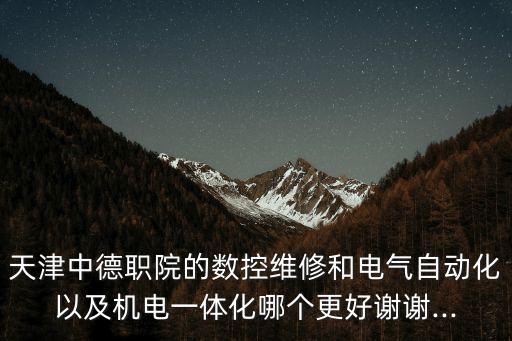 天津中德職院的數(shù)控維修和電氣自動(dòng)化以及機(jī)電一體化哪個(gè)更好謝謝...