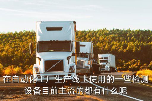 在自動化工廠生產(chǎn)線上使用的一些檢測設(shè)備目前主流的都有什么呢