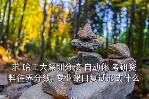 求 哈工大深圳分校 自動(dòng)化 考研資料往界分?jǐn)?shù), 專業(yè)課目復(fù)試形式什么...