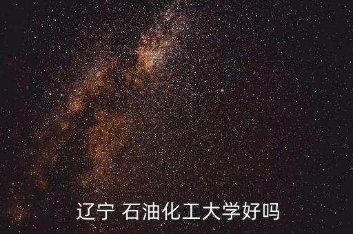  遼寧 石油化工大學好嗎