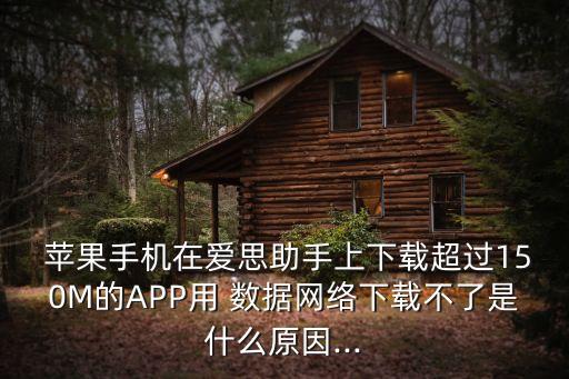  蘋果手機在愛思助手上下載超過150M的APP用 數(shù)據(jù)網(wǎng)絡下載不了是什么原因...