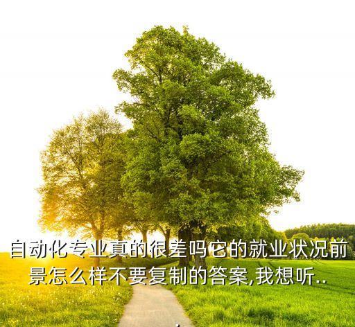 自動化專業(yè)真的很差嗎它的就業(yè)狀況前景怎么樣不要復(fù)制的答案,我想聽...