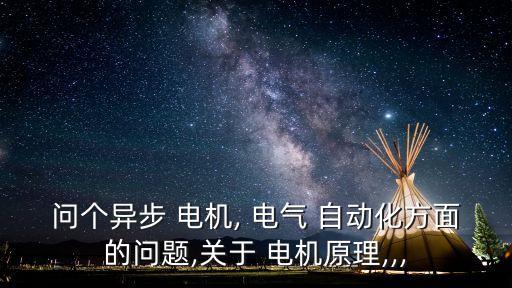 問個異步 電機, 電氣 自動化方面的問題,關(guān)于 電機原理,,,