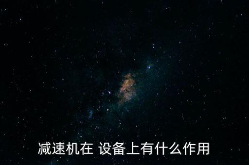 減速機(jī)在 設(shè)備上有什么作用