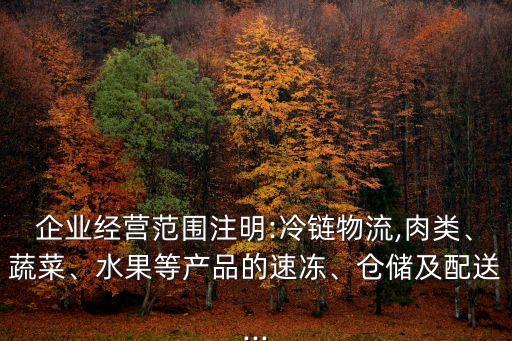 企業(yè)經(jīng)營范圍注明:冷鏈物流,肉類、蔬菜、水果等產(chǎn)品的速凍、倉儲及配送...