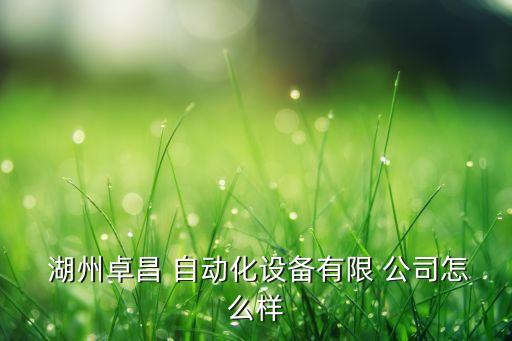  湖州卓昌 自動(dòng)化設(shè)備有限 公司怎么樣
