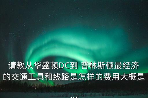 請教從華盛頓DC到 普林斯頓最經(jīng)濟(jì)的交通工具和線路是怎樣的費(fèi)用大概是...