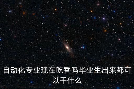 自動(dòng)化專業(yè)現(xiàn)在吃香嗎畢業(yè)生出來都可以干什么