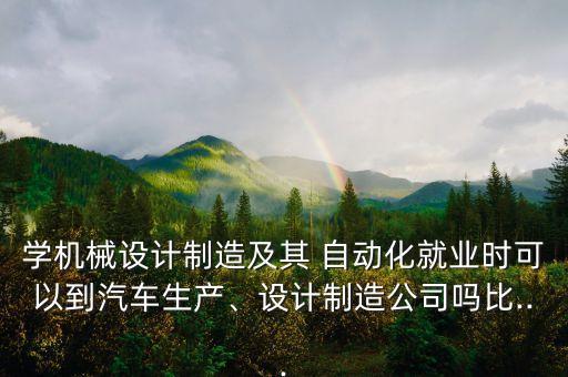 學(xué)機(jī)械設(shè)計(jì)制造及其 自動(dòng)化就業(yè)時(shí)可以到汽車生產(chǎn)、設(shè)計(jì)制造公司嗎比...