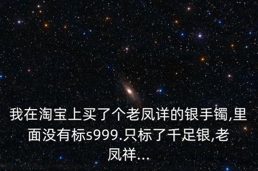 我在淘寶上買了個(gè)老鳳詳?shù)你y手鐲,里面沒有標(biāo)s999.只標(biāo)了千足銀,老鳳祥...