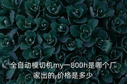 全自動(dòng)模切機(jī)my一800h是哪個(gè)廠(chǎng)家出的,價(jià)格是多少