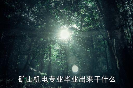  礦山機電專業(yè)畢業(yè)出來干什么