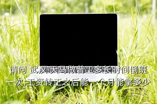 請(qǐng)問(wèn) 武漢 天馬做普工多長(zhǎng)時(shí)間倒班一次,工資轉(zhuǎn)正之后能一個(gè)月能拿多少...