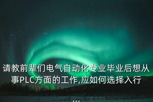 請(qǐng)教前輩們電氣自動(dòng)化專業(yè)畢業(yè)后想從事PLC方面的工作,應(yīng)如何選擇入行...