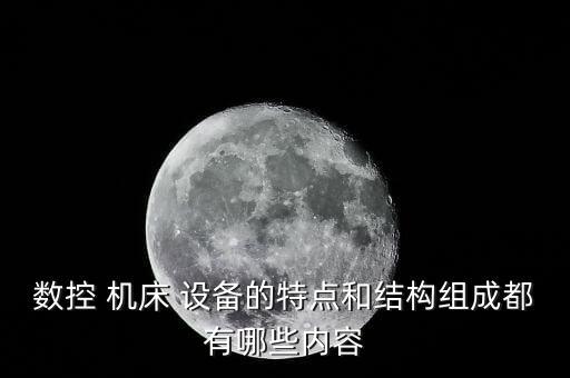 數(shù)控 機(jī)床 設(shè)備的特點(diǎn)和結(jié)構(gòu)組成都有哪些內(nèi)容