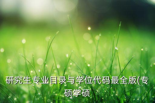 研究生專業(yè)目錄與學(xué)位代碼最全版(專碩學(xué)碩