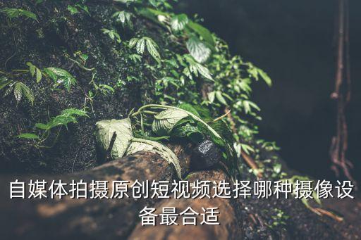 自媒體拍攝原創(chuàng)短視頻選擇哪種攝像設(shè)備最合適