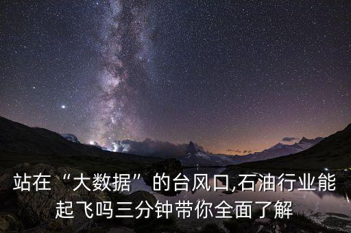 站在“大數(shù)據(jù)”的臺風(fēng)口,石油行業(yè)能起飛嗎三分鐘帶你全面了解
