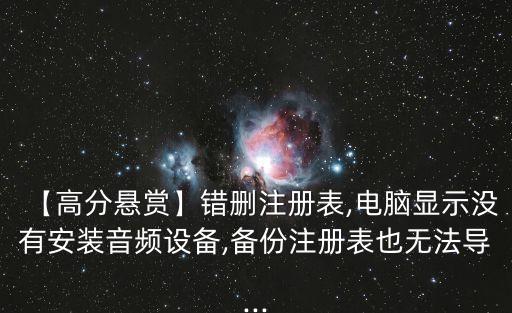 【高分懸賞】錯(cuò)刪注冊(cè)表,電腦顯示沒(méi)有安裝音頻設(shè)備,備份注冊(cè)表也無(wú)法導(dǎo)...