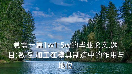 急需一篇1w1.5w的畢業(yè)論文,題目:數(shù)控 加工在模具制造中的作用與地位