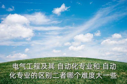  電氣工程及其 自動化專業(yè)和 自動化專業(yè)的區(qū)別二者哪個難度大一些