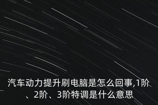 汽車動(dòng)力提升刷電腦是怎么回事,1階、2階、3階特調(diào)是什么意思