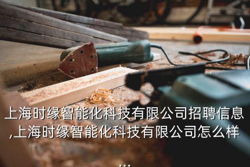 上海時(shí)緣智能化科技有限公司招聘信息,上海時(shí)緣智能化科技有限公司怎么樣...
