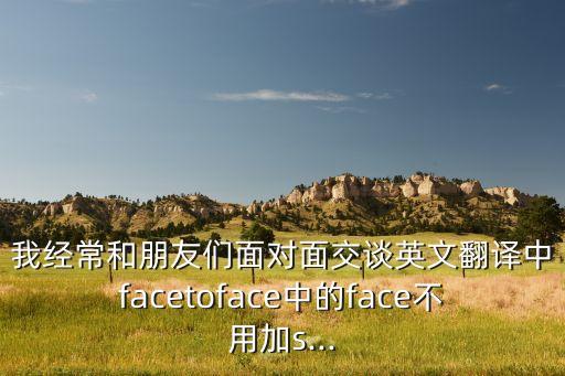 我經(jīng)常和朋友們面對面交談英文翻譯中facetoface中的face不用加s...