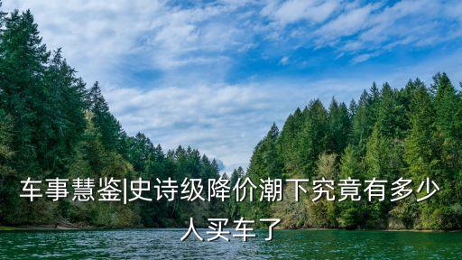 車(chē)事慧鑒|史詩(shī)級(jí)降價(jià)潮下究竟有多少人買(mǎi)車(chē)了