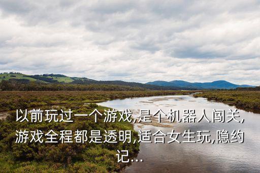 以前玩過一個游戲,是個機(jī)器人闖關(guān),游戲全程都是透明,適合女生玩,隱約記...
