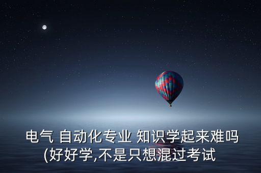  電氣 自動化專業(yè) 知識學(xué)起來難嗎(好好學(xué),不是只想混過考試