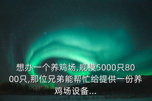 想辦一個養(yǎng)雞場,規(guī)模5000只8000只,那位兄弟能幫忙給提供一份養(yǎng)雞場設(shè)備...