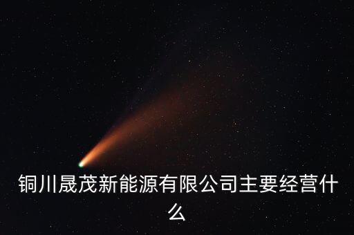  銅川晟茂新能源有限公司主要經(jīng)營(yíng)什么