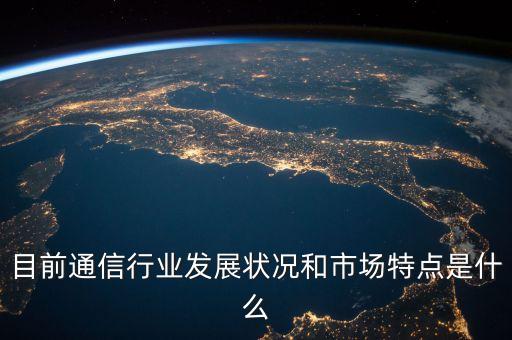 目前通信行業(yè)發(fā)展?fàn)顩r和市場(chǎng)特點(diǎn)是什么