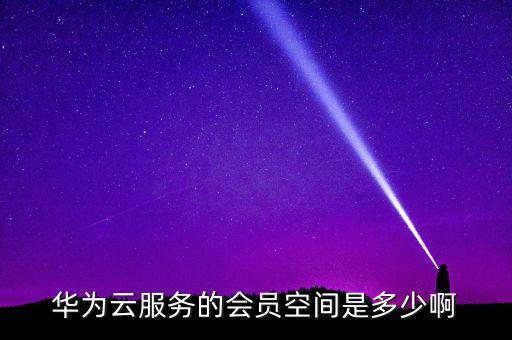 華為云服務(wù)的會員空間是多少啊