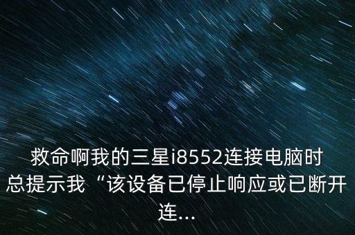 救命啊我的三星i8552連接電腦時總提示我“該設(shè)備已停止響應(yīng)或已斷開連...