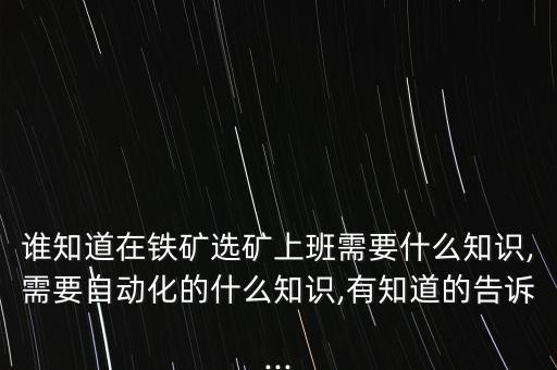 誰(shuí)知道在鐵礦選礦上班需要什么知識(shí),需要自動(dòng)化的什么知識(shí),有知道的告訴...