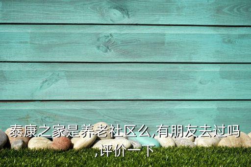 泰康之家是養(yǎng)老社區(qū)么,有朋友去過嗎,評價一下