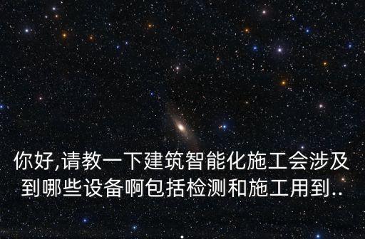 你好,請教一下建筑智能化施工會涉及到哪些設(shè)備啊包括檢測和施工用到...